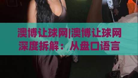 澳博让球网|澳博让球网深度拆解:从盘口语言到实战节奏的进阶思路(澳博让球网)-今晚靠谱最火押球网无需注册观看解说让球盘高清技巧 澳博让球网|澳博让球网深度拆解:从盘口语言到实战节奏的进阶思路(澳博让球网)-今晚靠谱最火押球网无需注册观看解说让球盘高清技巧