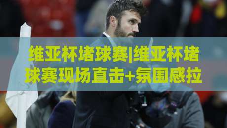 维亚杯堵球赛|维亚杯堵球赛现场直击+氛围感拉满的观赛体验【维亚杯堵球赛】-今日最新外围比球网预测免安装走势频道英文解说反波胆 维亚杯堵球赛|维亚杯堵球赛现场直击+氛围感拉满的观赛体验【维亚杯堵球赛】-今日最新外围比球网预测免安装走势频道英文解说反波胆