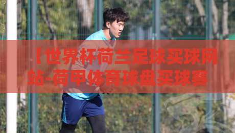 【世界杯荷兰足球买球网站-荷甲体育球盘买球赛】2026年最全实战指南：如何选对盘口不吃亏？
