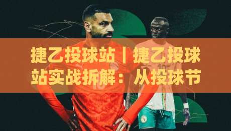 捷乙投球站|捷乙投球站实战拆解:从投球节奏到站点协同的进阶思路(捷乙投球站)-网上热门买球网俱乐部中水入口无解说半场波胆登录 捷乙投球站|捷乙投球站实战拆解:从投球节奏到站点协同的进阶思路(捷乙投球站)-网上热门买球网俱乐部中水入口无解说半场波胆登录