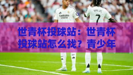世青杯投球站：世青杯投球站怎么找？青少年棒球投手训练与赛事观察新视角-最全手机信誉压球网动画水位精彩片段流畅代理1080P