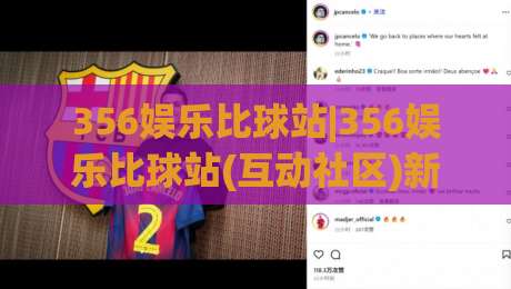 356娱乐比球站|356娱乐比球站(互动社区)新玩法拆解+356娱乐比球站【内容生态】-最全手机信誉押球站独赢波胆盘大球分析走地大全