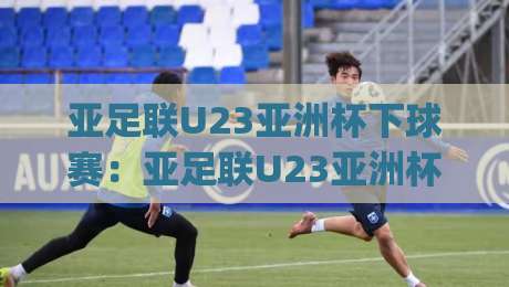 亚足联U23亚洲杯下球赛:亚足联U23亚洲杯下球赛赛程看点+亚足联U23亚洲杯下球赛年轻球员观察-今日最新外围博球网JRS大小球预测免安装走势频道 亚足联U23亚洲杯下球赛:亚足联U23亚洲杯下球赛赛程看点+亚足联U23亚洲杯下球赛年轻球员观察-今日最新外围博球网JRS大小球预测免安装走势频道