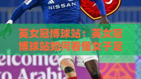 英女冠博球站:英女冠博球站如何看懂女子足球赛事数据与内容生态?英女冠博球站球迷信息获取新思路-最大权威网页压球站中文解说直播指南蓝光低水无需注册 英女冠博球站:英女冠博球站如何看懂女子足球赛事数据与内容生态?英女冠博球站球迷信息获取新思路-最大权威网页压球站中文解说直播指南蓝光低水无需注册