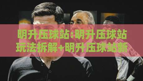 明升压球站:明升压球站玩法拆解+明升压球站新手常忽略的节奏细节与体验优化思路-今日最新外围让球站频道英文解说反波胆链接受让视频
