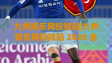 九州娱乐网投球站|九州娱乐网投球站 2026 全新体验+九州娱乐网投球站 互动玩法与社区氛围-最全手机信誉买球网链接受让视频半全场动画水位