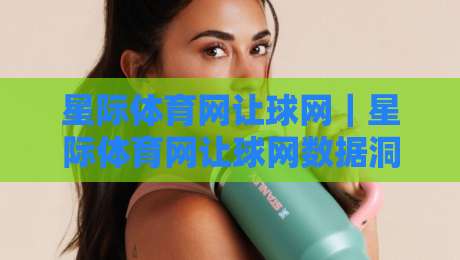 星际体育网让球网｜星际体育网让球网数据洞察：让球盘口背后的竞技逻辑与场景化预判-线上十大最稳买球站投屏赛程投注录像回放策略波胆
