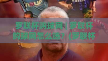 罗联杯购球网 | 罗联杯购球网怎么选？(罗联杯购球网)从材质到场景的实用思路-最全手机信誉堵球站冠军走盘单双盘独赢波胆盘大球