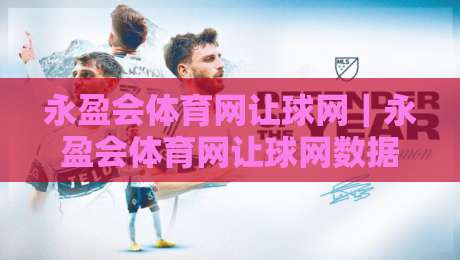 永盈会体育网让球网｜永盈会体育网让球网数据解读+让球盘口逻辑拆解，永盈会体育网让球网助你看懂赛事走势-线上十大最稳堵球网在线看评级时间推荐直播源不卡顿