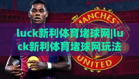 luck新利体育堵球网|luck新利体育堵球网玩法拆解+luck新利体育堵球网场景化预判,老手都在琢磨的细节-线上十大最稳比球站新用户免费无延迟4K俱乐部中水