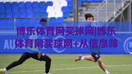博乐体育网买球网|博乐体育网买球网+从信息筛选到体验优化的实战思路【博乐体育网买球网】-今日最新外围让球站频道英文解说反波胆链接受让视频