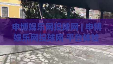 申博娱乐网投球网 | 申博娱乐网投球网 平台体验与玩法亮点 (申博娱乐网投球网) 深度拆解-最全手机信誉博球网流畅代理1080P官网无插件低调看