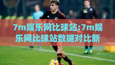 7m娱乐网比球站:7m娱乐网比球站数据对比新视角,7m娱乐网比球站(实时赛况)体验谈-最大权威网页让球站大全早盘文字中文解说直播指南