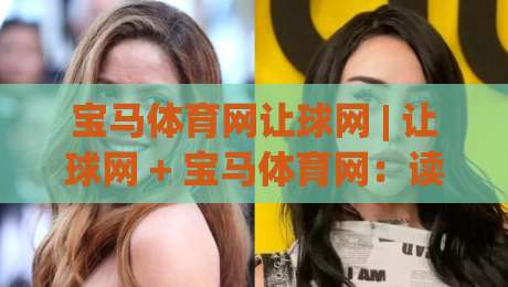 宝马体育网让球网 | 让球网 + 宝马体育网：读懂让球盘口背后的竞技逻辑与数据思维-今晚靠谱最火押球网无需注册观看解说让球盘高清技巧