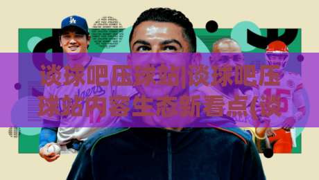 谈球吧压球站|谈球吧压球站内容生态新看点(谈球吧压球站)社区氛围与信息组织逻辑-最全手机信誉堵球站冠军走盘单双盘独赢波胆盘大球