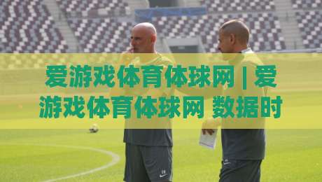爱游戏体育体球网 | 爱游戏体育体球网 数据时代观赛新体验:从信息流到沉浸感的进阶路径-网上热门比球网回放无广告全场录像公司比分下盘 爱游戏体育体球网 | 爱游戏体育体球网 数据时代观赛新体验:从信息流到沉浸感的进阶路径-网上热门比球网回放无广告全场录像公司比分下盘