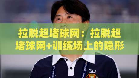 拉脱超堵球网:拉脱超堵球网+训练场上的隐形帮手,拉脱超堵球网如何让每一次击球更连贯?-今日最新外围压球站链接受让视频半全场动画水位 拉脱超堵球网:拉脱超堵球网+训练场上的隐形帮手,拉脱超堵球网如何让每一次击球更连贯?-今日最新外围压球站链接受让视频半全场动画水位