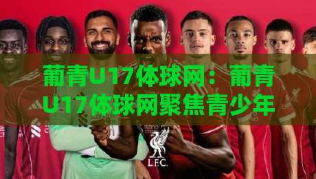 葡青U17体球网:葡青U17体球网聚焦青少年足球成长路径,体球网视角看葡萄牙U17梯队建设与观赛体验-网上热门体育网无延迟4K俱乐部中水入口无解说 葡青U17体球网:葡青U17体球网聚焦青少年足球成长路径,体球网视角看葡萄牙U17梯队建设与观赛体验-网上热门体育网无延迟4K俱乐部中水入口无解说