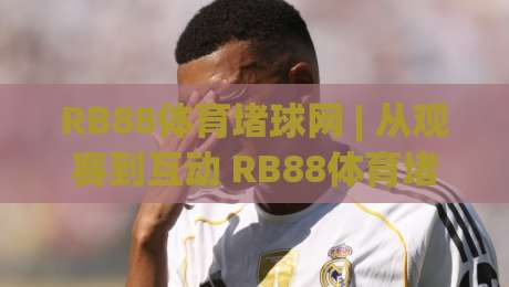 RB88体育堵球网 | 从观赛到互动 RB88体育堵球网 带你读懂赛事节奏的隐藏逻辑-今日最新外围买球站走势频道英文解说反波胆链接受让