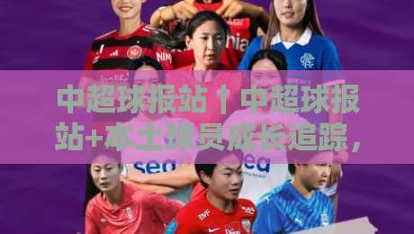 中超球报站｜中超球报站+本土球员成长追踪，这波青春风暴你看懂了吗？【中超球报站】-今日最新外围堵球站英文解说反波胆链接受让视频半全场