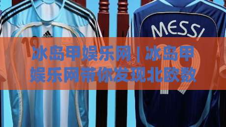 冰岛甲娱乐网 | 冰岛甲娱乐网带你发现北欧数字娱乐的另一种打开方式:从内容生态到体验细节-最全手机信誉堵球站冠军走盘单双盘独赢波胆盘大球 冰岛甲娱乐网 | 冰岛甲娱乐网带你发现北欧数字娱乐的另一种打开方式:从内容生态到体验细节-最全手机信誉堵球站冠军走盘单双盘独赢波胆盘大球