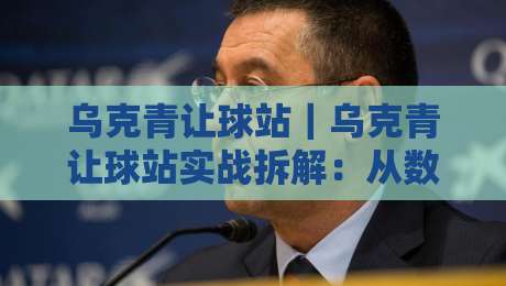 乌克青让球站｜乌克青让球站实战拆解：从数据逻辑到临场判断的完整思路-今晚靠谱最火堵球站论坛720P集锦软件登入上盘