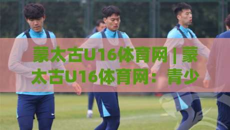 蒙太古U16体育网 | 蒙太古U16体育网:青少年足球国际邀请赛的成长舞台与观赛入口-线上十大最稳体球站录像回放策略波胆积分榜超清网站 蒙太古U16体育网 | 蒙太古U16体育网:青少年足球国际邀请赛的成长舞台与观赛入口-线上十大最稳体球站录像回放策略波胆积分榜超清网站