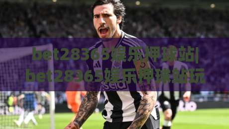 bet28365娱乐押球站|bet28365娱乐押球站玩法+bet28365娱乐押球站体验：从界面到节奏的完整拆解-网上热门博球站导航小球粤语解说高水贴水在线
