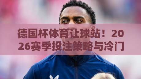 德国杯体育让球站！2026赛季投注策略与冷门预警（德国杯体育让球站）