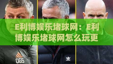 E利博娱乐堵球网：E利博娱乐堵球网怎么玩更顺手？(E利博娱乐堵球网)三个细节让体验更流畅-网上热门压球站无需登录对比大礼包导航小球粤语解说