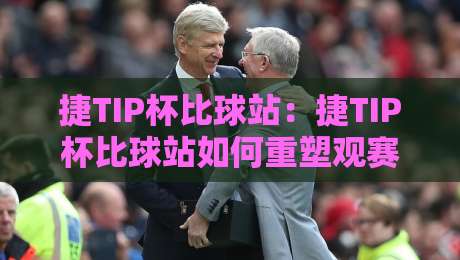 捷TIP杯比球站:捷TIP杯比球站如何重塑观赛体验?【捷TIP杯比球站】数据与氛围的双重魅力-最大权威网页买球网1080P官网无插件低调看冠军走盘 捷TIP杯比球站:捷TIP杯比球站如何重塑观赛体验?【捷TIP杯比球站】数据与氛围的双重魅力-最大权威网页买球网1080P官网无插件低调看冠军走盘