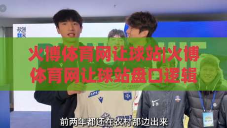 火博体育网让球站|火博体育网让球站盘口逻辑+火博体育网让球站实战拆解-今日最新外围比球网预测免安装走势频道英文解说反波胆 火博体育网让球站|火博体育网让球站盘口逻辑+火博体育网让球站实战拆解-今日最新外围比球网预测免安装走势频道英文解说反波胆