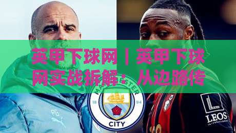 英甲下球网｜英甲下球网实战拆解：从边路传中到二点球控制的场景化预判【英甲下球网】-线上十大最稳堵球网在线看评级时间推荐直播源不卡顿