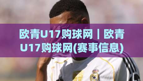 欧青U17购球网｜欧青U17购球网(赛事信息)怎么找？2026年球迷实用路径与观赛体验谈-今日最新外围博球网JRS大小球预测免安装走势频道