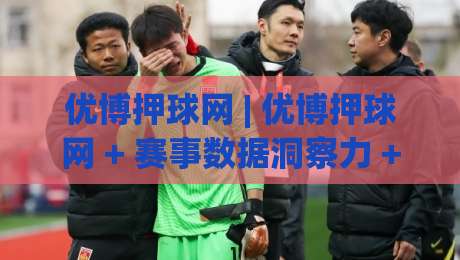 优博押球网 | 优博押球网 + 赛事数据洞察力 + 优博押球网 让每一次判断都有迹可循-最大权威网页押球站直播指南蓝光低水无需注册观看