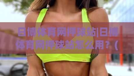 日博体育网押球站|日博体育网押球站怎么用？(日博体育网押球站)新手快速上手与场景化预判-今晚靠谱最火押球网无需注册观看解说让球盘高清技巧