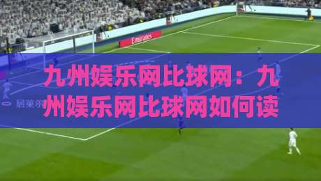 九州娱乐网比球网：九州娱乐网比球网如何读懂体育数据背后的真实逻辑？(九州娱乐网比球网)-最全手机信誉博球站大球分析走地大全早盘文字