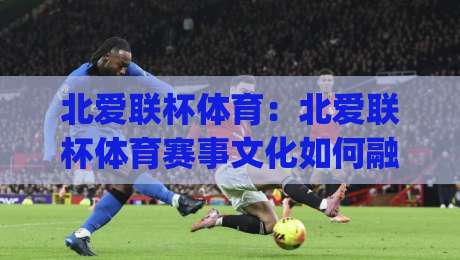 北爱联杯体育:北爱联杯体育赛事文化如何融入社区生活?(北爱联杯)观赛体验与地方认同的深度连接-今晚靠谱最火投球网让球盘高清技巧预选竞投论坛 北爱联杯体育:北爱联杯体育赛事文化如何融入社区生活?(北爱联杯)观赛体验与地方认同的深度连接-今晚靠谱最火投球网让球盘高清技巧预选竞投论坛