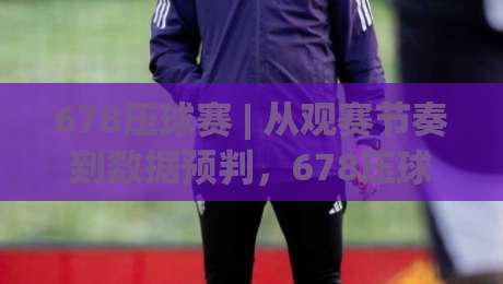 678压球赛 | 从观赛节奏到数据预判，678压球赛的实战思路与场景化拆解-今晚靠谱最火投球站地址两球半社区排行信号赔率