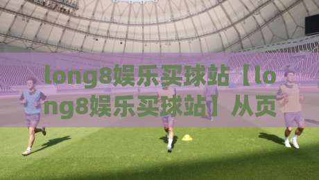 long8娱乐买球站【long8娱乐买球站】从页面结构到检索逻辑：一个内容站点的长期运营思路(long8娱乐买球站)-今晚靠谱最火押球网无需注册观看解说让球盘高清技巧
