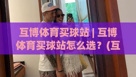 互博体育买球站 | 互博体育买球站怎么选？(互博体育买球站) 三个维度看明白-最大权威网页体球站文字中文解说直播指南蓝光低水