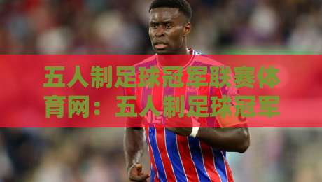 五人制足球冠军联赛体育网:五人制足球冠军联赛体育网赛事内容与球迷社区新体验【五人制足球冠军联赛体育网】-网上热门押球站对比大礼包导航小球粤语解说高水 五人制足球冠军联赛体育网:五人制足球冠军联赛体育网赛事内容与球迷社区新体验【五人制足球冠军联赛体育网】-网上热门押球站对比大礼包导航小球粤语解说高水