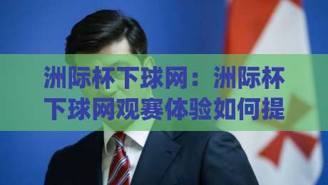 洲际杯下球网：洲际杯下球网观赛体验如何提升？(洲际杯下球网)从球场细节看门道-今晚靠谱最火体育网早盘文字中文解说直播指南蓝光