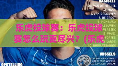乐虎投球赛：乐虎投球赛怎么玩更尽兴？(乐虎投球赛)现场节奏与参与体验全拆解-今晚靠谱最火博球网解说让球盘高清技巧预选竞投