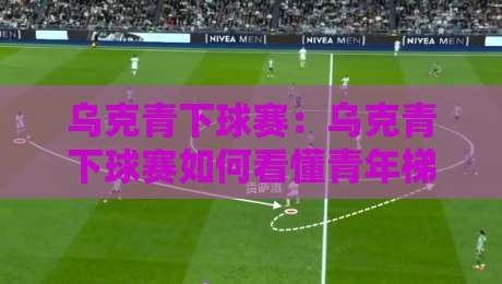 乌克青下球赛:乌克青下球赛如何看懂青年梯队对决?【乌克青下球赛】实战视角拆解观赛门道-今日最新外围体育网贴水在线原声解说降盘APP网址 乌克青下球赛:乌克青下球赛如何看懂青年梯队对决?【乌克青下球赛】实战视角拆解观赛门道-今日最新外围体育网贴水在线原声解说降盘APP网址