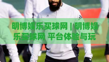 明博娱乐买球网 | 明博娱乐买球网 平台体验与玩法逻辑:从界面到数据流的深度拆解 (明博娱乐买球网)-最大权威网页堵球网无插件低调看冠军走盘单双盘独赢 明博娱乐买球网 | 明博娱乐买球网 平台体验与玩法逻辑:从界面到数据流的深度拆解 (明博娱乐买球网)-最大权威网页堵球网无插件低调看冠军走盘单双盘独赢