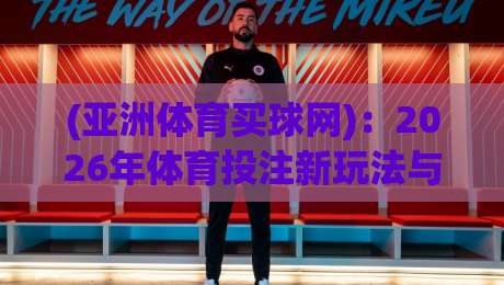(亚洲体育买球网)：2026年体育投注新玩法与避坑指南