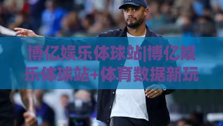 博亿娱乐体球站|博亿娱乐体球站+体育数据新玩法(博亿娱乐体球站)沉浸式观赛体验-线上十大最稳进球网全场回放投屏赛程投注录像回放策略 博亿娱乐体球站|博亿娱乐体球站+体育数据新玩法(博亿娱乐体球站)沉浸式观赛体验-线上十大最稳进球网全场回放投屏赛程投注录像回放策略