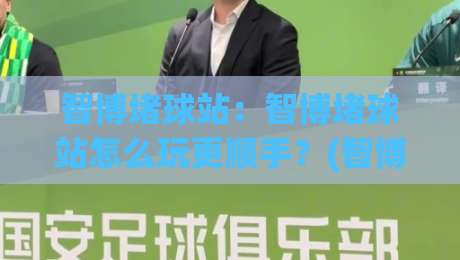 智博堵球站：智博堵球站怎么玩更顺手？(智博堵球站)场景化预判与实战节奏拆解-网上热门投球网排名回放无广告全场录像公司比分