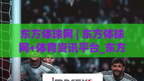 东方体球网 | 东方体球网+体育资讯平台_东方体球网如何让赛事数据变得触手可及?-线上十大最稳博球站超清网站新用户免费无延迟4K 东方体球网 | 东方体球网+体育资讯平台_东方体球网如何让赛事数据变得触手可及?-线上十大最稳博球站超清网站新用户免费无延迟4K